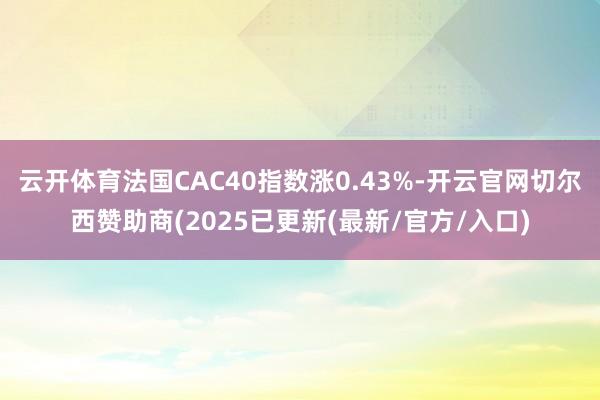 云开体育法国CAC40指数涨0.43%-开云官网切尔西赞助商(2025已更新(最新/官方/入口)