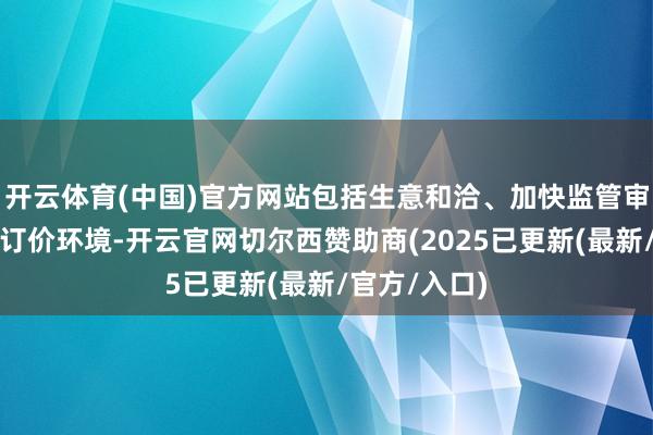 开云体育(中国)官方网站包括生意和洽、加快监管审批及有益的订价环境-开云官网切尔西赞助商(2025已更新(最新/官方/入口)