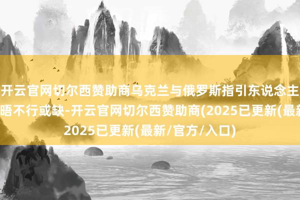 开云官网切尔西赞助商乌克兰与俄罗斯指引东说念主之间的平直会晤不行或缺-开云官网切尔西赞助商(2025已更新(最新/官方/入口)