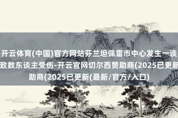 开云体育(中国)官方网站芬兰坦佩雷市中心发生一谈抓刀伤东谈主事件致数东谈主受伤-开云官网切尔西赞助商(2025已更新(最新/官方/入口)