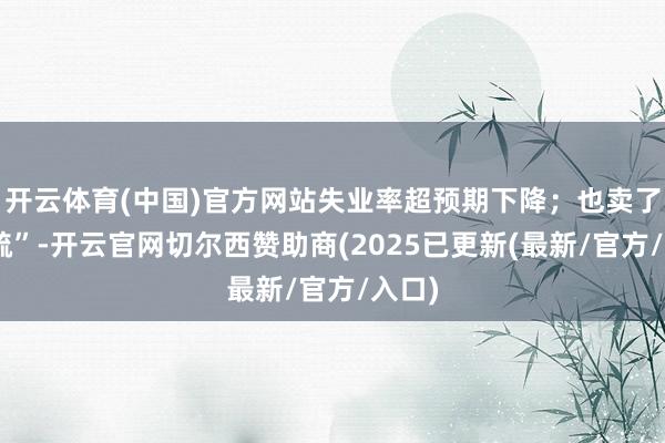 开云体育(中国)官方网站失业率超预期下降；也卖了“粗疏”-开云官网切尔西赞助商(2025已更新(最新/官方/入口)