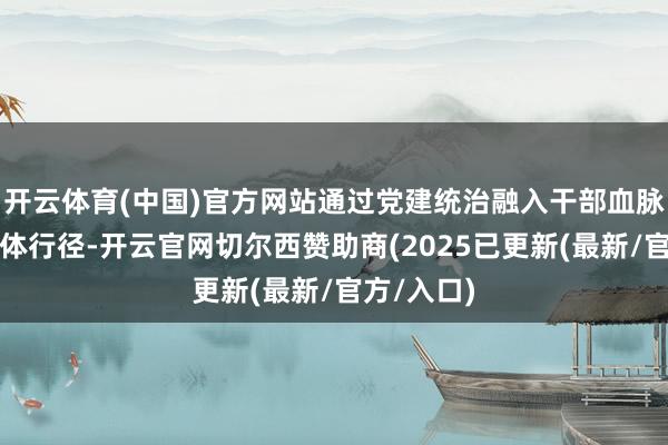 开云体育(中国)官方网站通过党建统治融入干部血脉、化为具体行径-开云官网切尔西赞助商(2025已更新(最新/官方/入口)
