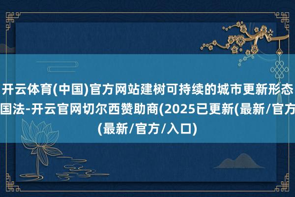 开云体育(中国)官方网站建树可持续的城市更新形态和政策国法-开云官网切尔西赞助商(2025已更新(最新/官方/入口)