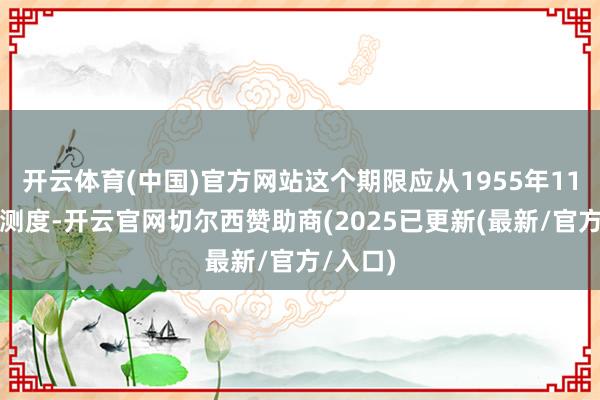 开云体育(中国)官方网站这个期限应从1955年11月驱动测度-开云官网切尔西赞助商(2025已更新(最新/官方/入口)