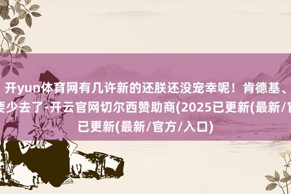 开yun体育网有几许新的还朕还没宠幸呢！肯德基、麦当劳也要少去了-开云官网切尔西赞助商(2025已更新(最新/官方/入口)