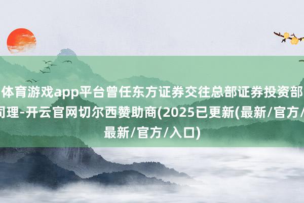 体育游戏app平台曾任东方证券交往总部证券投资部副总司理-开云官网切尔西赞助商(2025已更新(最新/官方/入口)
