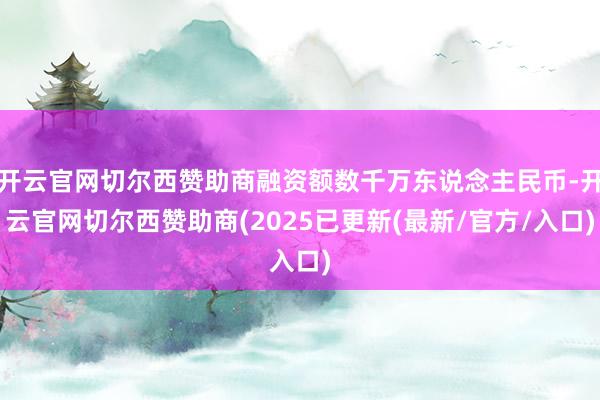 开云官网切尔西赞助商融资额数千万东说念主民币-开云官网切尔西赞助商(2025已更新(最新/官方/入口)