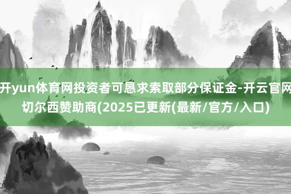 开yun体育网投资者可恳求索取部分保证金-开云官网切尔西赞助商(2025已更新(最新/官方/入口)