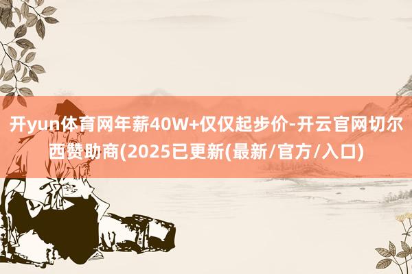开yun体育网年薪40W+仅仅起步价-开云官网切尔西赞助商(2025已更新(最新/官方/入口)