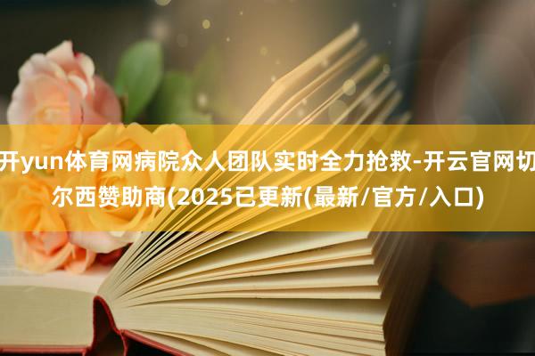 开yun体育网病院众人团队实时全力抢救-开云官网切尔西赞助商(2025已更新(最新/官方/入口)