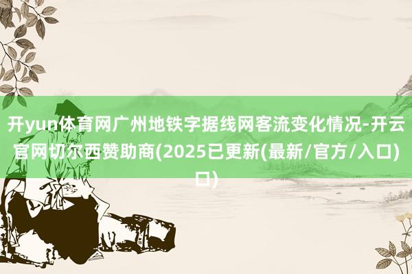 开yun体育网广州地铁字据线网客流变化情况-开云官网切尔西赞助商(2025已更新(最新/官方/入口)