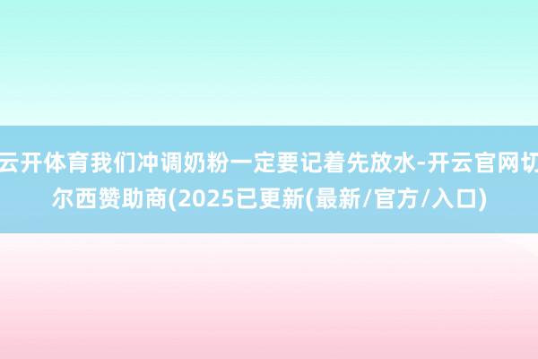 云开体育我们冲调奶粉一定要记着先放水-开云官网切尔西赞助商(2025已更新(最新/官方/入口)