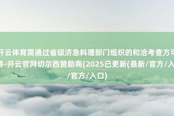 开云体育需通过省级济急料理部门组织的和洽考查方可取得-开云官网切尔西赞助商(2025已更新(最新/官方/入口)