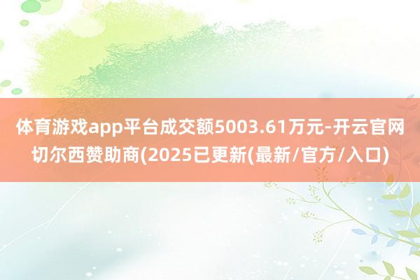 体育游戏app平台成交额5003.61万元-开云官网切尔西赞助商(2025已更新(最新/官方/入口)