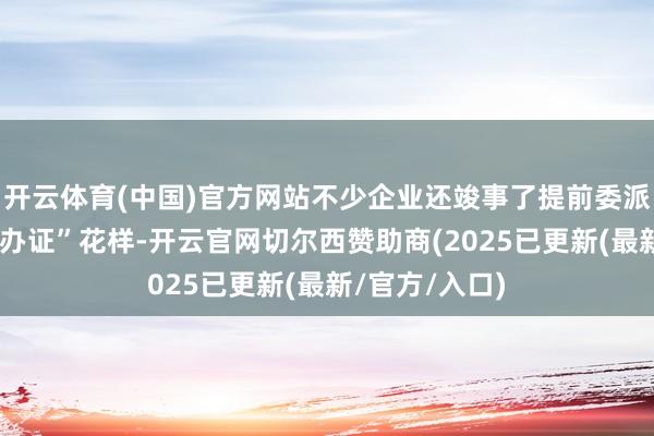 开云体育(中国)官方网站不少企业还竣事了提前委派以及“委派即办证”花样-开云官网切尔西赞助商(2025已更新(最新/官方/入口)