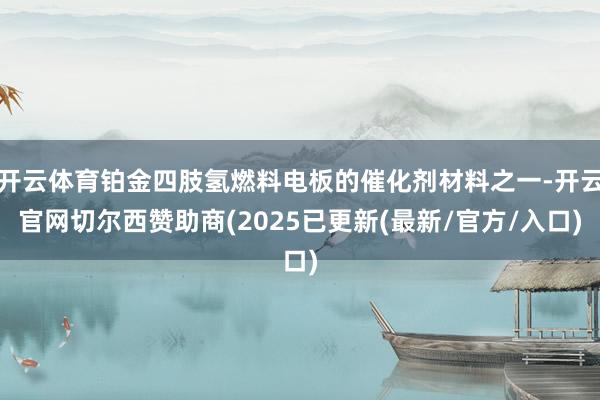 开云体育铂金四肢氢燃料电板的催化剂材料之一-开云官网切尔西赞助商(2025已更新(最新/官方/入口)