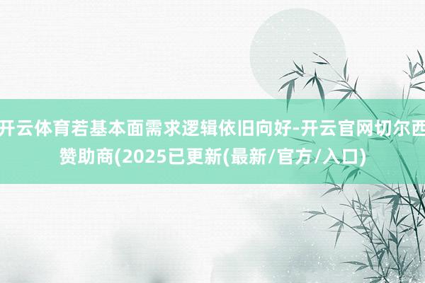 开云体育若基本面需求逻辑依旧向好-开云官网切尔西赞助商(2025已更新(最新/官方/入口)