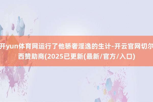 开yun体育网运行了他骄奢淫逸的生计-开云官网切尔西赞助商(2025已更新(最新/官方/入口)