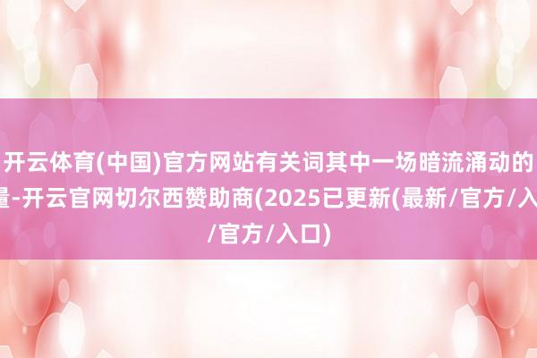 开云体育(中国)官方网站有关词其中一场暗流涌动的较量-开云官网切尔西赞助商(2025已更新(最新/官方/入口)