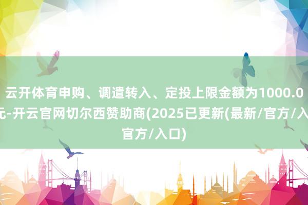 云开体育申购、调遣转入、定投上限金额为1000.0万元-开云官网切尔西赞助商(2025已更新(最新/官方/入口)