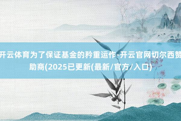 开云体育为了保证基金的矜重运作-开云官网切尔西赞助商(2025已更新(最新/官方/入口)