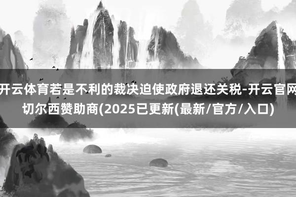开云体育若是不利的裁决迫使政府退还关税-开云官网切尔西赞助商(2025已更新(最新/官方/入口)