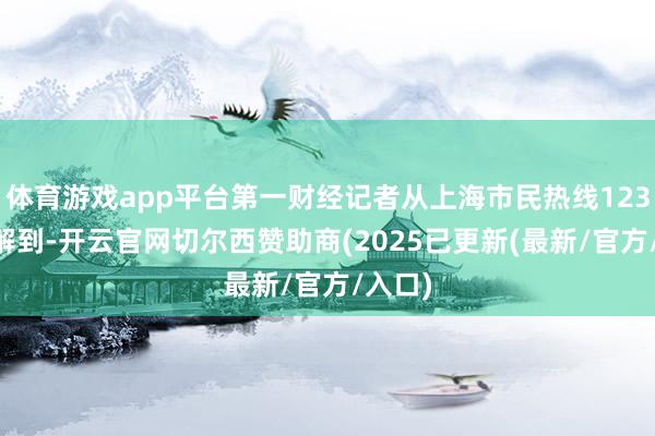 体育游戏app平台第一财经记者从上海市民热线12345了解到-开云官网切尔西赞助商(2025已更新(最新/官方/入口)
