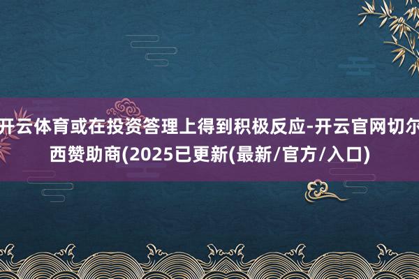 开云体育或在投资答理上得到积极反应-开云官网切尔西赞助商(2025已更新(最新/官方/入口)