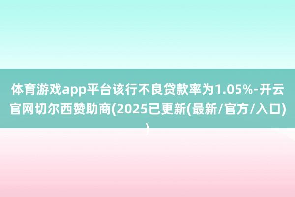 体育游戏app平台该行不良贷款率为1.05%-开云官网切尔西赞助商(2025已更新(最新/官方/入口)