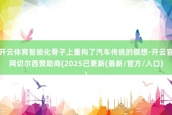 开云体育智能化骨子上重构了汽车传统的假想-开云官网切尔西赞助商(2025已更新(最新/官方/入口)