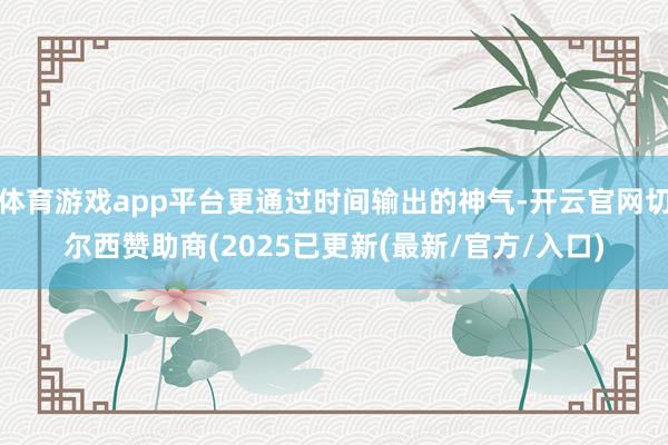 体育游戏app平台更通过时间输出的神气-开云官网切尔西赞助商(2025已更新(最新/官方/入口)