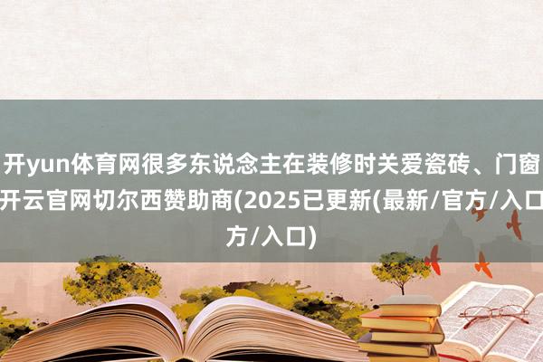 开yun体育网很多东说念主在装修时关爱瓷砖、门窗-开云官网切尔西赞助商(2025已更新(最新/官方/入口)