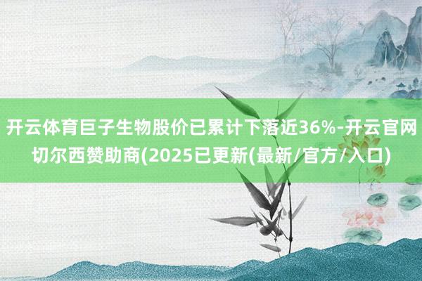 开云体育巨子生物股价已累计下落近36%-开云官网切尔西赞助商(2025已更新(最新/官方/入口)