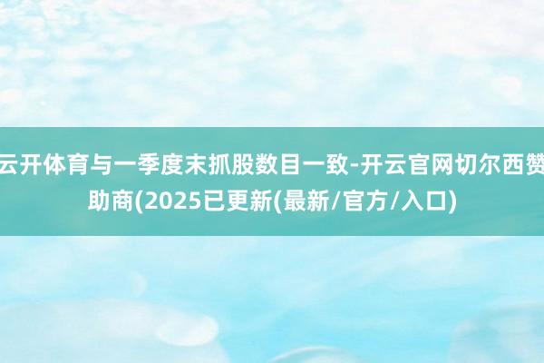 云开体育与一季度末抓股数目一致-开云官网切尔西赞助商(2025已更新(最新/官方/入口)