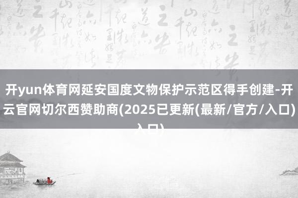 开yun体育网延安国度文物保护示范区得手创建-开云官网切尔西赞助商(2025已更新(最新/官方/入口)