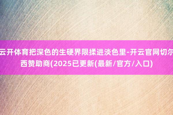 云开体育把深色的生硬界限揉进淡色里-开云官网切尔西赞助商(2025已更新(最新/官方/入口)