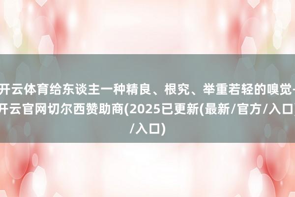 开云体育给东谈主一种精良、根究、举重若轻的嗅觉-开云官网切尔西赞助商(2025已更新(最新/官方/入口)