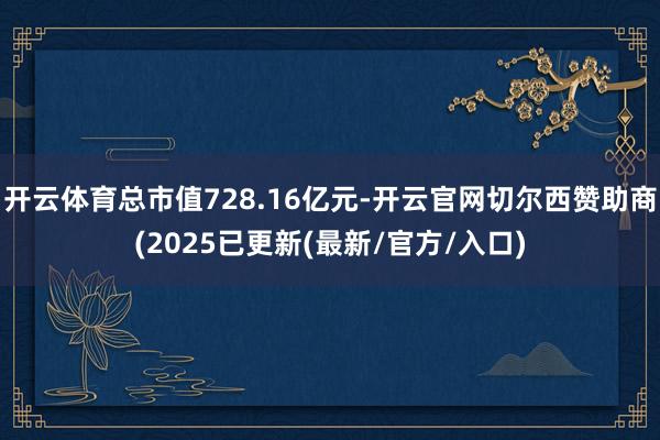 开云体育总市值728.16亿元-开云官网切尔西赞助商(2025已更新(最新/官方/入口)