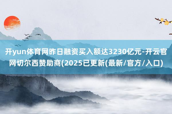 开yun体育网昨日融资买入额达3230亿元-开云官网切尔西赞助商(2025已更新(最新/官方/入口)