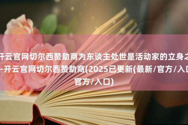 开云官网切尔西赞助商为东谈主处世是活动家的立身之本-开云官网切尔西赞助商(2025已更新(最新/官方/入口)
