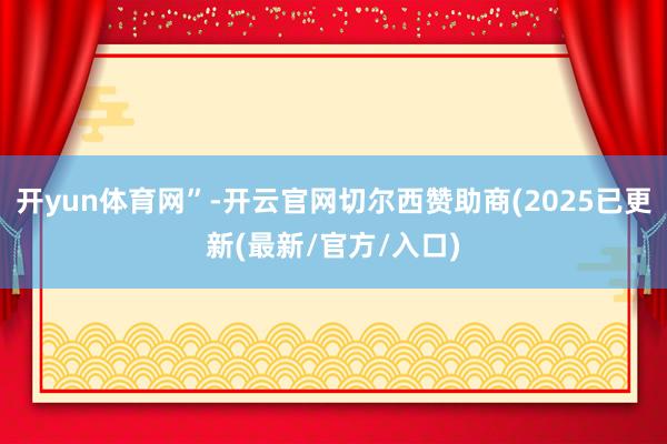 开yun体育网”-开云官网切尔西赞助商(2025已更新(最新/官方/入口)