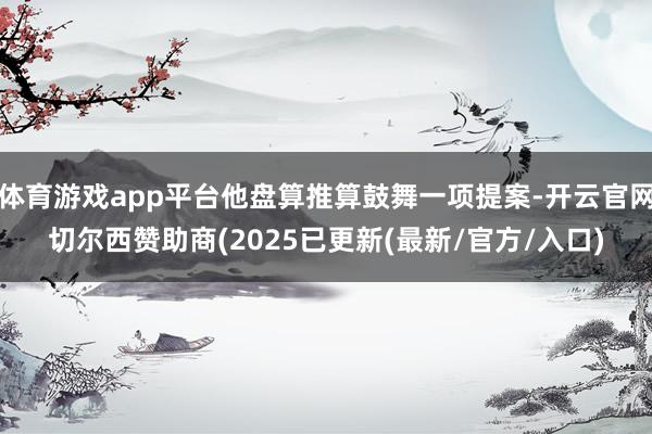 体育游戏app平台他盘算推算鼓舞一项提案-开云官网切尔西赞助商(2025已更新(最新/官方/入口)
