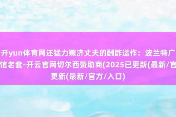 开yun体育网还猛力赈济丈夫的酬酢运作:波兰特广场上的使馆老套-开云官网切尔西赞助商(2025已更新(最新/官方/入口)