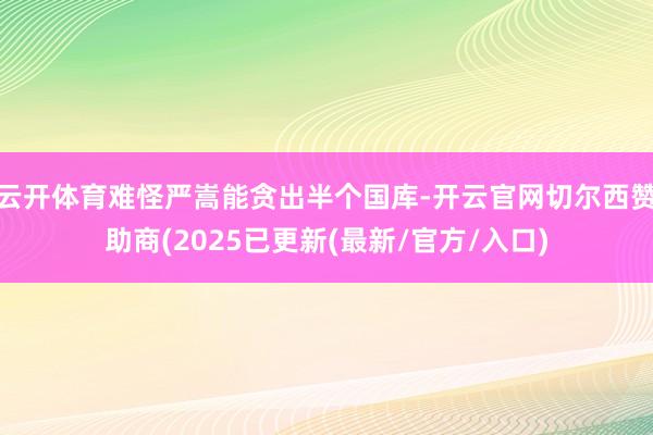 云开体育难怪严嵩能贪出半个国库-开云官网切尔西赞助商(2025已更新(最新/官方/入口)