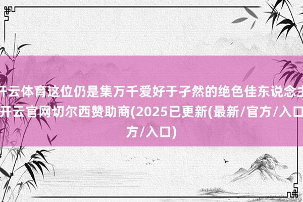 开云体育这位仍是集万千爱好于孑然的绝色佳东说念主-开云官网切尔西赞助商(2025已更新(最新/官方/入口)