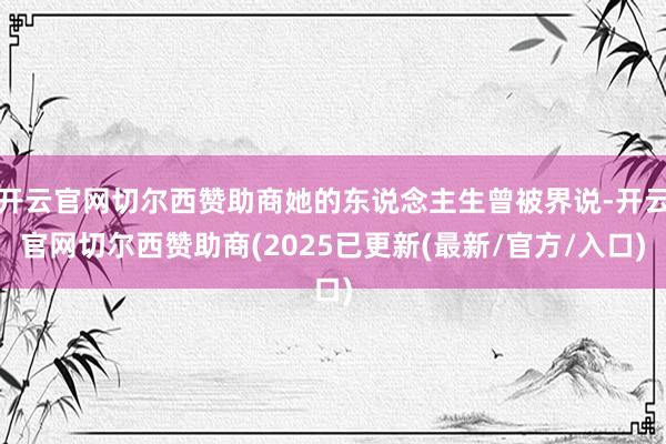 开云官网切尔西赞助商她的东说念主生曾被界说-开云官网切尔西赞助商(2025已更新(最新/官方/入口)