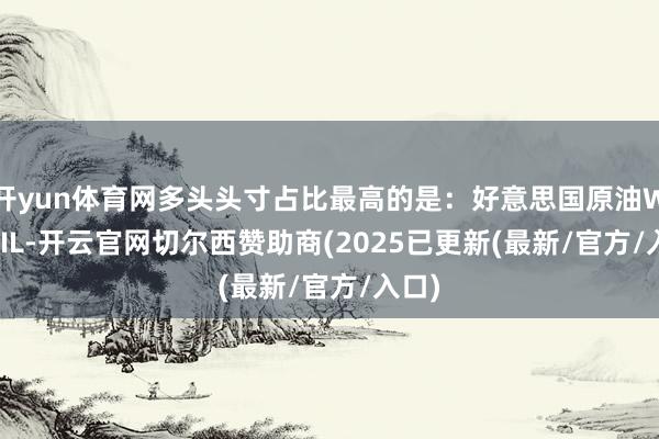 开yun体育网多头头寸占比最高的是：好意思国原油WTI OIL-开云官网切尔西赞助商(2025已更新(最新/官方/入口)