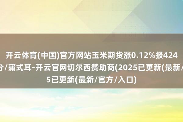 开云体育(中国)官方网站玉米期货涨0.12%报424.25好意思分/蒲式耳-开云官网切尔西赞助商(2025已更新(最新/官方/入口)